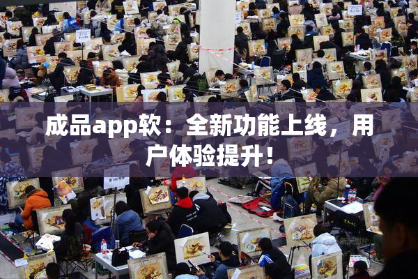 成品app软：全新功能上线，用户体验提升！