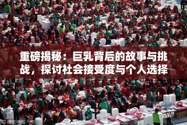 重磅揭秘：巨乳背后的故事与挑战，探讨社会接受度与个人选择