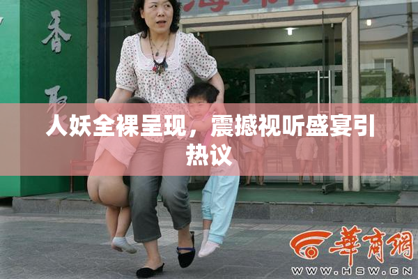 人妖全裸呈现，震撼视听盛宴引热议