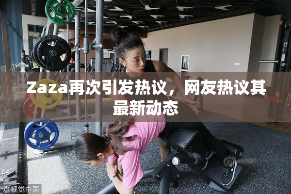 Zaza再次引发热议，网友热议其最新动态