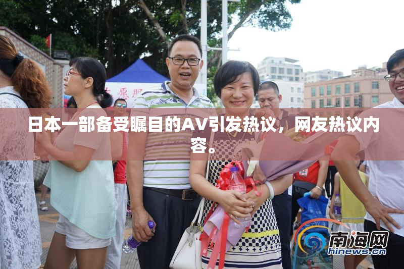 日本一部备受瞩目的AV引发热议，网友热议内容。