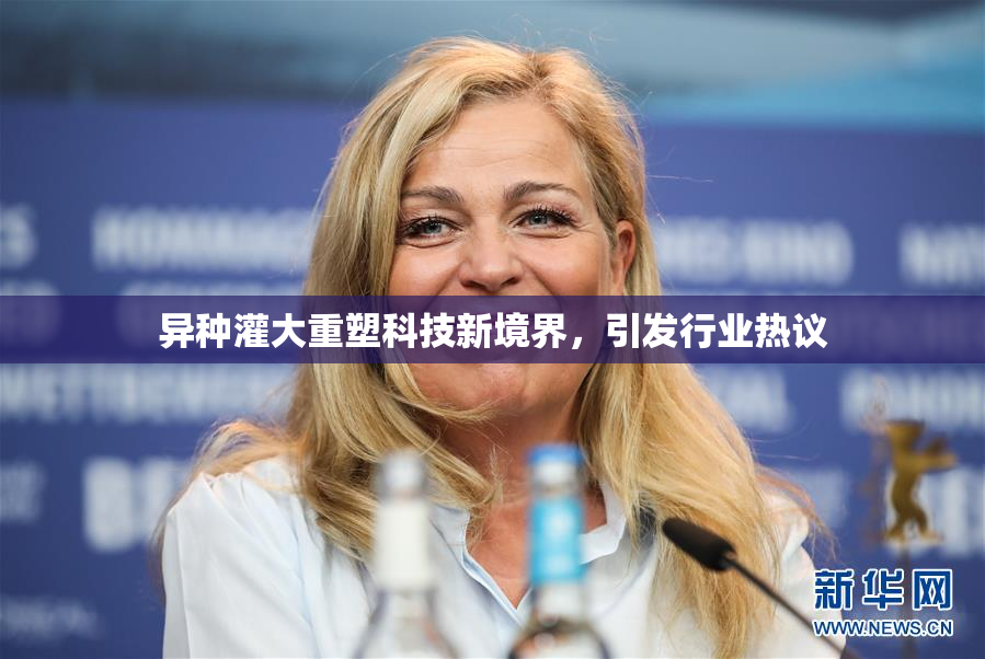 异种灌大重塑科技新境界，引发行业热议