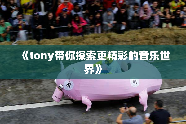 《tony带你探索更精彩的音乐世界》