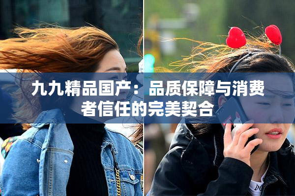 九九精品国产：品质保障与消费者信任的完美契合