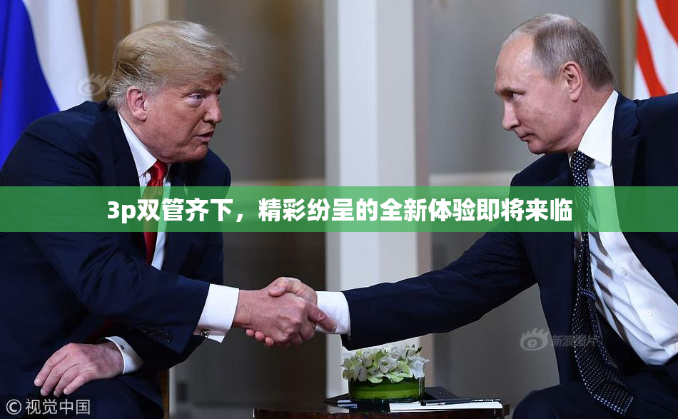3p双管齐下，精彩纷呈的全新体验即将来临