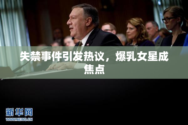 失禁事件引发热议，爆乳女星成焦点