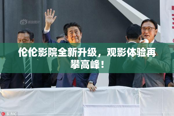 伦伦影院全新升级，观影体验再攀高峰！