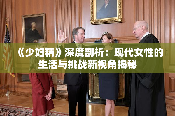《少妇精》深度剖析：现代女性的生活与挑战新视角揭秘