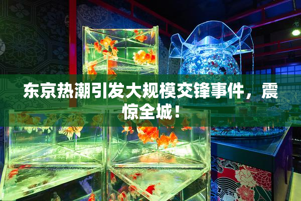 东京热潮引发大规模交锋事件，震惊全城！