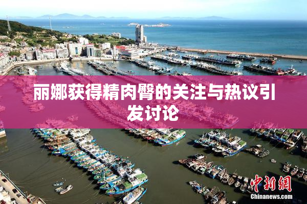 丽娜获得精肉臀的关注与热议引发讨论