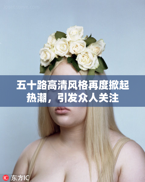 五十路高清风格再度掀起热潮，引发众人关注