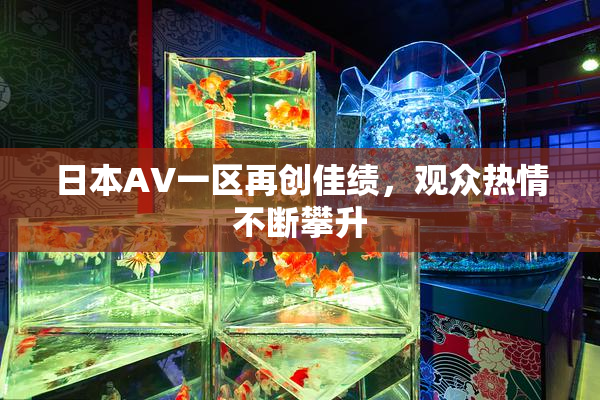 日本AV一区再创佳绩，观众热情不断攀升