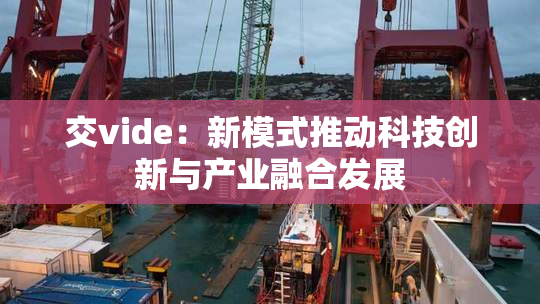 交vide：新模式推动科技创新与产业融合发展