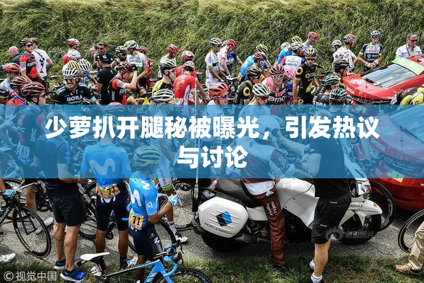 少萝扒开腿秘被曝光，引发热议与讨论