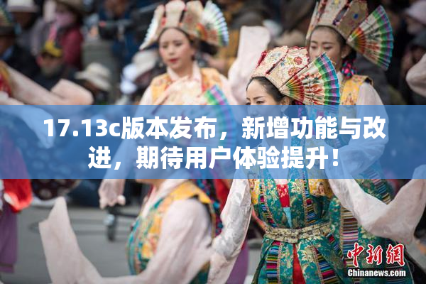 17.13c版本发布，新增功能与改进，期待用户体验提升！