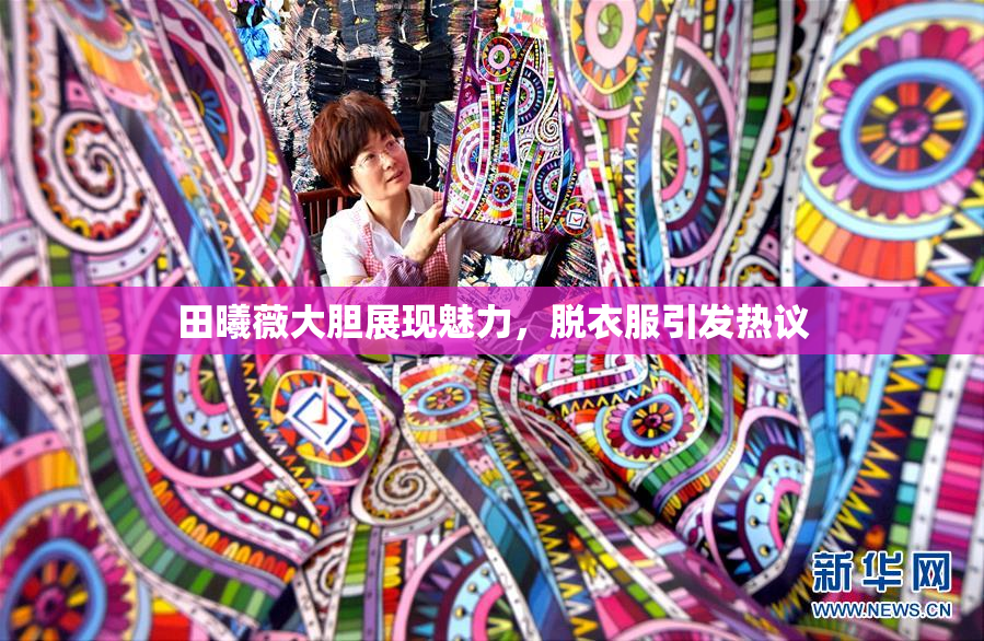 田曦薇大胆展现魅力，脱衣服引发热议