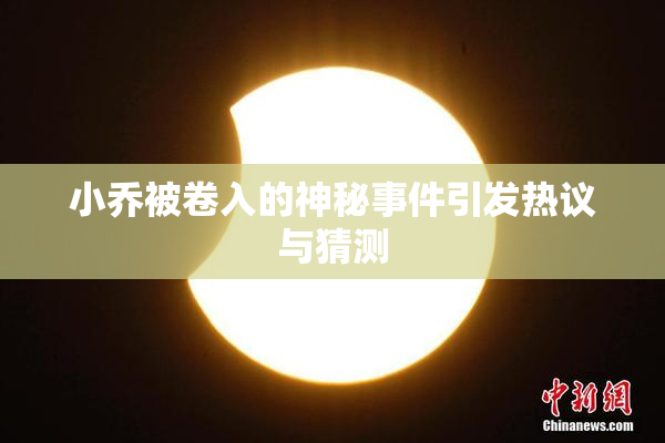 小乔被卷入的神秘事件引发热议与猜测