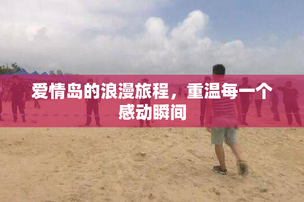 爱情岛的浪漫旅程，重温每一个感动瞬间