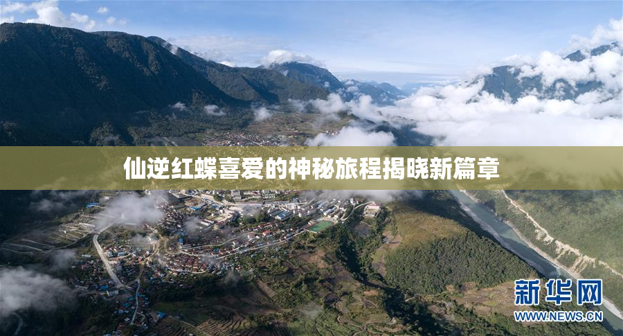 仙逆红蝶喜爱的神秘旅程揭晓新篇章