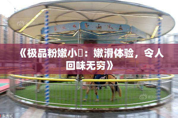 《极品粉嫩小泬：嫩滑体验，令人回味无穷》
