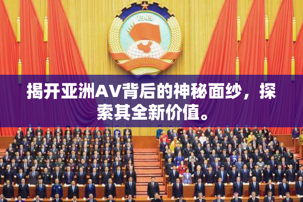 揭开亚洲AV背后的神秘面纱，探索其全新价值。