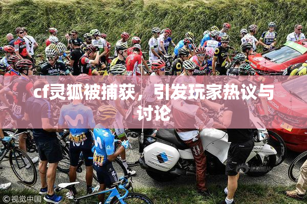 cf灵狐被捕获，引发玩家热议与讨论