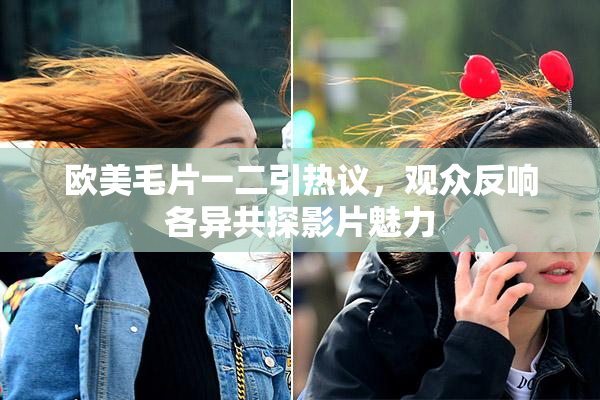 欧美毛片一二引热议，观众反响各异共探影片魅力