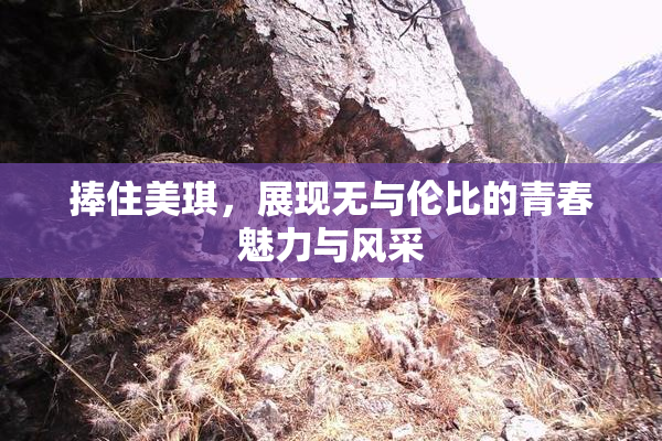 捧住美琪，展现无与伦比的青春魅力与风采