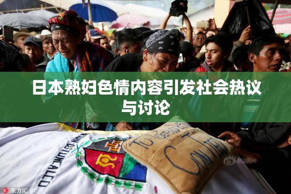 日本熟妇色情内容引发社会热议与讨论