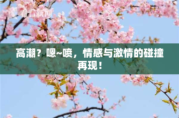 高潮？嗯~喷，情感与激情的碰撞再现！