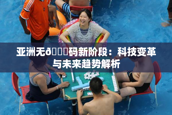 亚洲无🈚码新阶段：科技变革与未来趋势解析