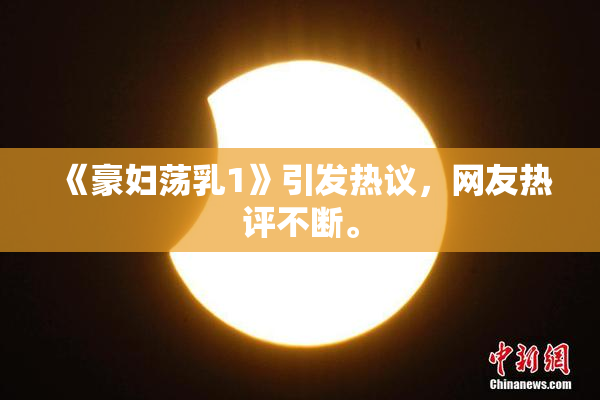 《豪妇荡乳1》引发热议，网友热评不断。
