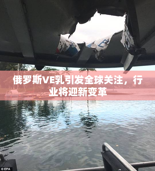 俄罗斯VE乳引发全球关注，行业将迎新变革