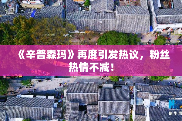《辛普森玛》再度引发热议，粉丝热情不减！
