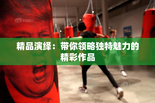 精品演绎：带你领略独特魅力的精彩作品