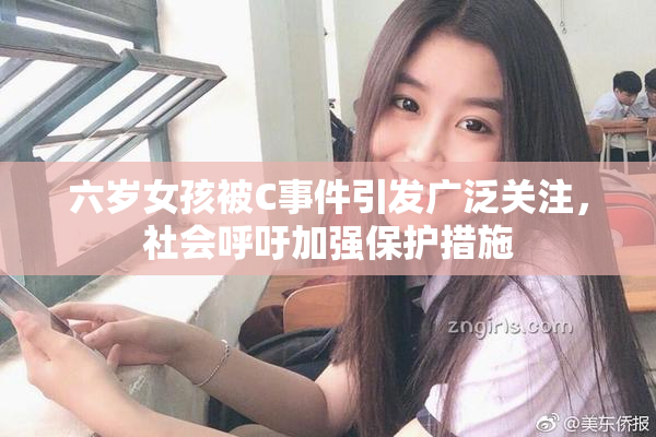 六岁女孩被C事件引发广泛关注，社会呼吁加强保护措施