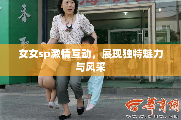 女女sp激情互动，展现独特魅力与风采