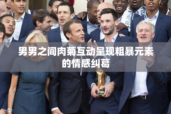 男男之间肉菊互动呈现粗暴元素的情感纠葛