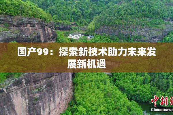 国产99：探索新技术助力未来发展新机遇