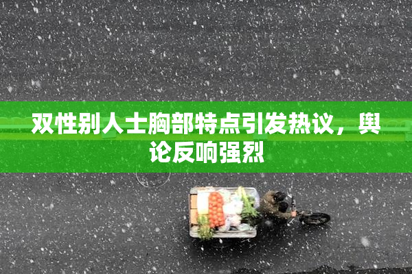 双性别人士胸部特点引发热议，舆论反响强烈