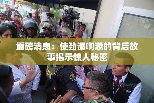 重磅消息：使劲添啊添的背后故事揭示惊人秘密