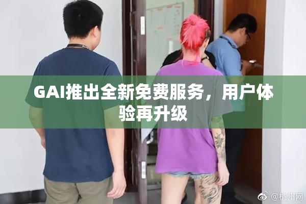 GAI推出全新免费服务，用户体验再升级