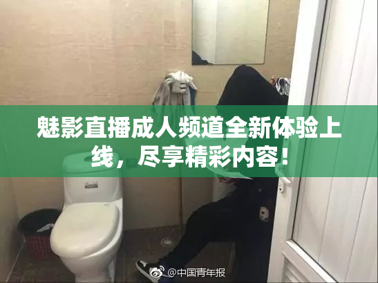 魅影直播成人频道全新体验上线，尽享精彩内容！