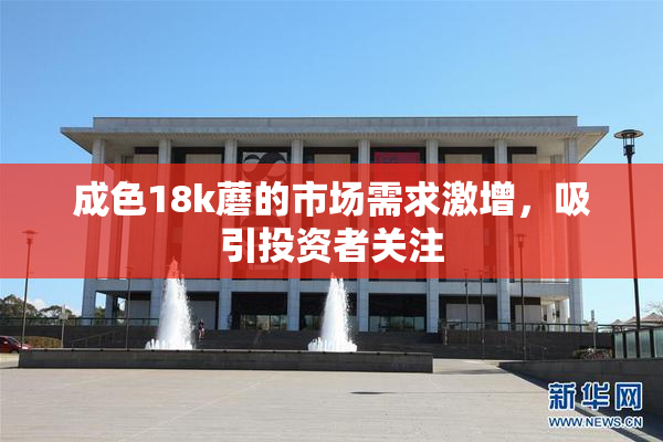 成色18k蘑的市场需求激增，吸引投资者关注