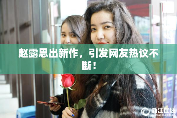 赵露思出新作，引发网友热议不断！
