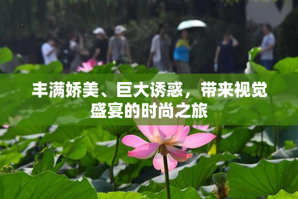 丰满娇美、巨大诱惑，带来视觉盛宴的时尚之旅