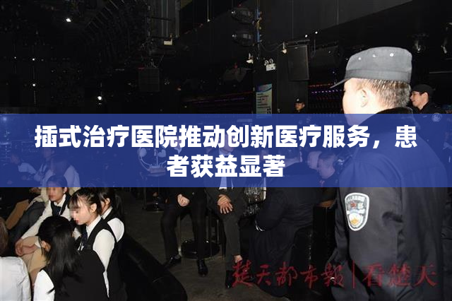 插式治疗医院推动创新医疗服务，患者获益显著