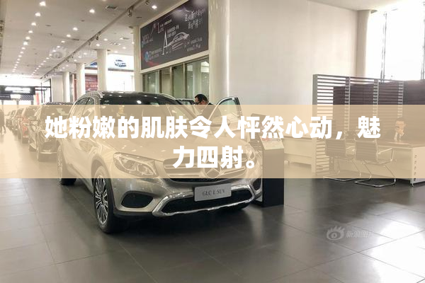 她粉嫩的肌肤令人怦然心动，魅力四射。