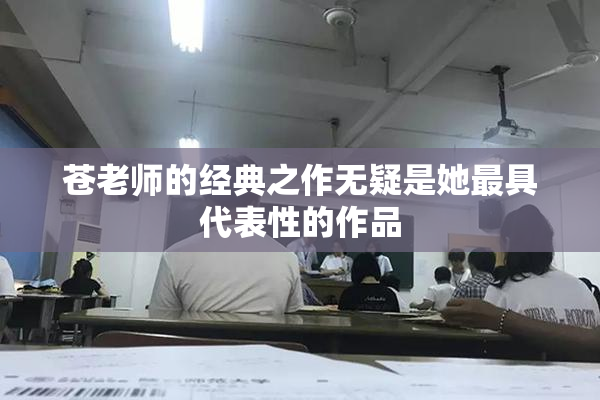苍老师的经典之作无疑是她最具代表性的作品