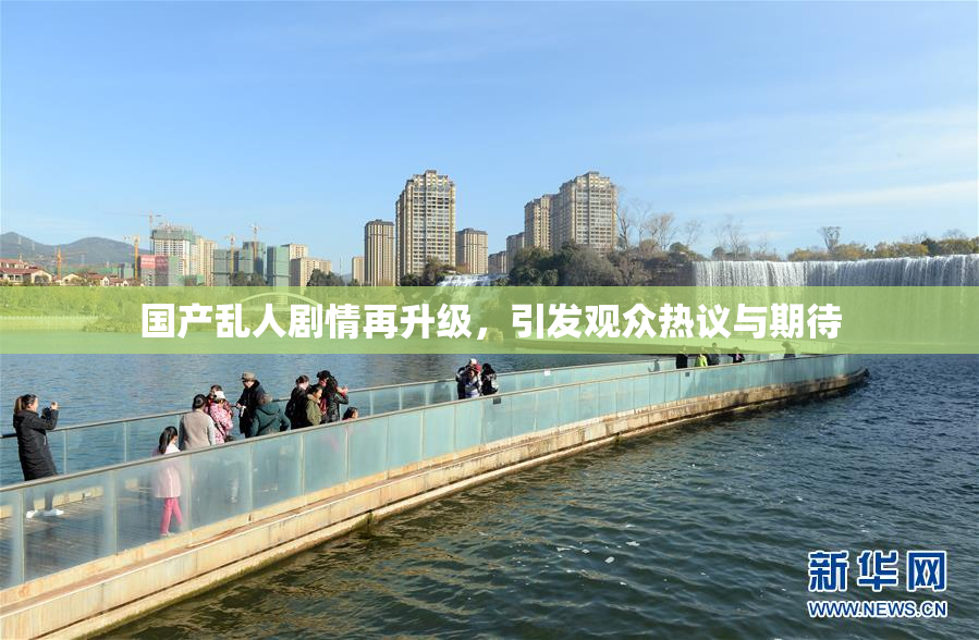 国产乱人剧情再升级，引发观众热议与期待